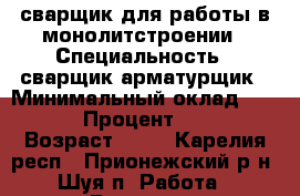 сварщик для работы в монолитстроении › Специальность ­ сварщик,арматурщик › Минимальный оклад ­ 25 000 › Процент ­ 5 000 › Возраст ­ 38 - Карелия респ., Прионежский р-н, Шуя п. Работа » Резюме   